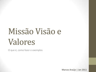 Missão Visão e Valores O que é, como fazer e exemplos Marcos Araújo | Jan 2011 