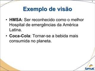 9
©The McGraw-Hill Companies, Inc., 2004
Exemplo de visão
• HMSA: Ser reconhecido como o melhor
Hospital de emergências da América
Latina.
• Coca-Cola: Tornar-se a bebida mais
consumida no planeta.
 