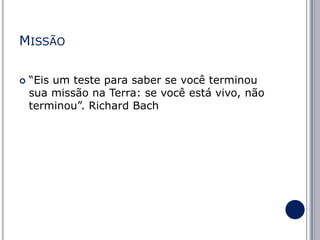 MISSÃO


“Eis um teste para saber se você terminou
sua missão na Terra: se você está vivo, não
terminou”. Richard Bach

 