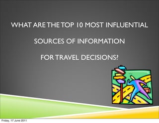 WHAT ARE THE TOP 10 MOST INFLUENTIAL

                       SOURCES OF INFORMATION

                        FOR TRAVEL DECISIONS?




Friday, 17 June 2011
 