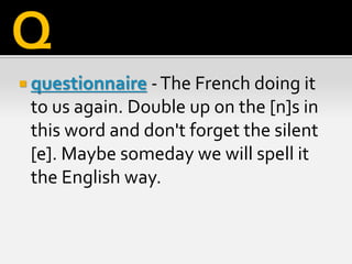  questionnaire -The French doing it
to us again. Double up on the [n]s in
this word and don't forget the silent
[e]. Maybe someday we will spell it
the English way.
Q
 