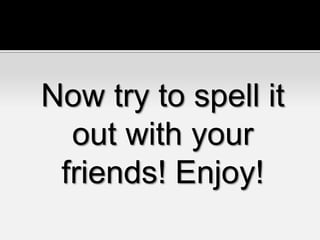 Now try to spell it
out with your
friends! Enjoy!
 