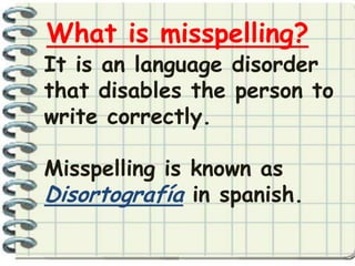 What is misspelling?
It is an language disorder
that disables the person to
write correctly.

Misspelling is known as
Disortografía in spanish.
 