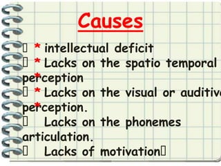Causes
 * intellectual deficit
* Lacks on     the spatio temporal
perception
  *
* Lacks on     the visual or auditive
perception.
  *
 Lacks on      the phonemes
articulation.
 Lacks of      motivation
 