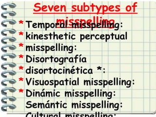 Seven subtypes of
       misspelling
* Temporal misspelling:
* kinesthetic perceptual
* misspelling:
* Disortografía
* disortocinética *:
* Visuospatial misspelling:
* Dinámic misspelling:
  Semántic misspelling:
 