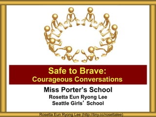 Miss Porter’s School
Rosetta Eun Ryong Lee
Seattle Girls’ School
Safe to Brave:
Courageous Conversations
Rosetta Eun Ryong Lee (http://tiny.cc/rosettalee)
 