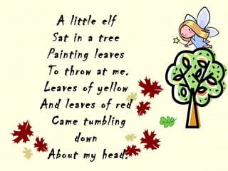 A little elf
Sat in a tree
Painting leaves
To throw at me.
Leaves of yellow
And leaves of red
Came tumbling
down
About my head.
 