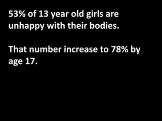 53% of 13 year old girls are
unhappy with their bodies.
That number increase to 78% by
age 17.

 