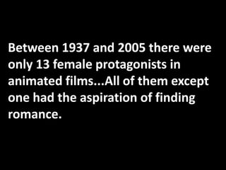 Between 1937 and 2005 there were
only 13 female protagonists in
animated films...All of them except
one had the aspiration of finding
romance.

 