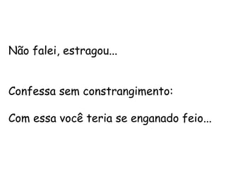Não falei, estragou...


Confessa sem constrangimento:

Com essa você teria se enganado feio...
 