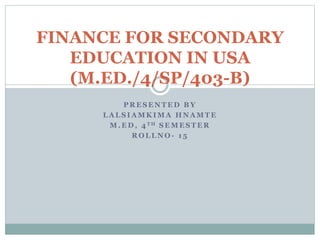 P R E S E N T E D B Y
L A L S I A M K I M A H N A M T E
M . E D , 4 T H S E M E S T E R
R O L L N O - 1 5
FINANCE FOR SECONDARY
EDUCATION IN USA
(M.ED./4/SP/403-B)
 
