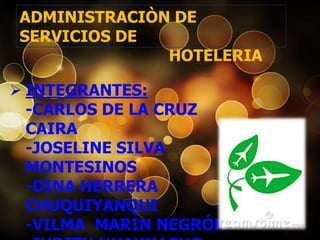 ADMINISTRACIÒN DE
SERVICIOS DE
HOTELERIA

 INTEGRANTES:
-CARLOS DE LA CRUZ
CAIRA
-JOSELINE SILVA
MONTESINOS
-DINA HERRERA
CHUQUIYANQUI
-VILMA MARIN NEGRÓN

 