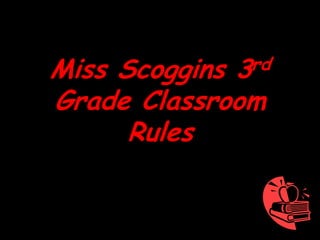 Miss Scoggins
            3 rd

Grade Classroom
      Rules
 