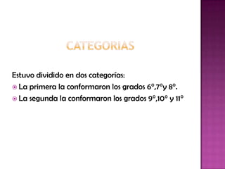 Estuvo dividido en dos categorías:
 La primera la conformaron los grados 6°,7°y 8°.
 La segunda la conformaron los grados 9°,10° y 11°
 