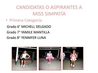 CANDIDATAS O ASPIRANTES A
           MISS SIMPATÍA
• Primera Categoría:
Grado 6° MICHELL DELGADO
Grado 7° YAMILE MANTILLA
Grado 8° YENNIFER LUNA
 