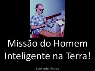 Missão do Homem
Inteligente na Terra!
Leonardo Pereira
 