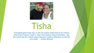 Tisha
"A hundred years from now, it will not matter what kind of car I drove,
what kind of house I lived in, how much money I had in the bank...but
the world may be a better place because I made a difference in the life
of a child." -- Forest Witcraft
 