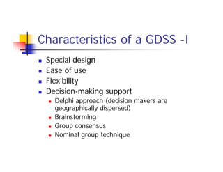 Characteristics of a GDSS -I
 Special design
 Ease of use
 Flexibility
 Decision-making support
 Delphi approach (decision makers are
geographically dispersed)
 Brainstorming
 Group consensus
 Nominal group technique
 