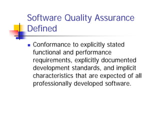 Software Quality Assurance
Defined
 Conformance to explicitly stated
functional and performance
requirements, explicitly documented
development standards, and implicit
characteristics that are expected of all
professionally developed software.
 