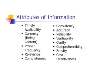 Attributes of Information
 Timely
Availability
 Currency
(Being
Current)
 Proper
Frequency
 Relevance
 Completeness
 Consistency
 Accuracy
 Reliability
 Verifiability
 Clarity
 Comprehensibilty
 Brevity
 Cost
Effectiveness
 