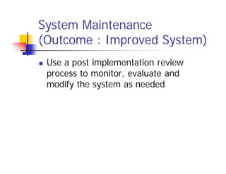 System Maintenance
(Outcome : Improved System)
 Use a post implementation review
process to monitor, evaluate and
modify the system as needed
 