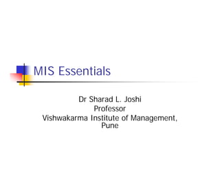 MIS Essentials
Dr Sharad L. Joshi
Professor
Vishwakarma Institute of Management,
Pune
 