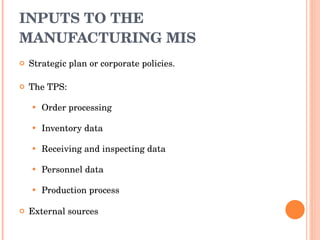 INPUTS TO THE MANUFACTURING MIS Strategic plan or corporate policies. The TPS: Order processing Inventory data Receiving and inspecting data Personnel data Production process External sources 