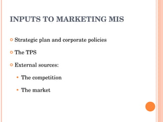 INPUTS TO MARKETING MIS Strategic plan and corporate policies The TPS External sources: The competition The market 