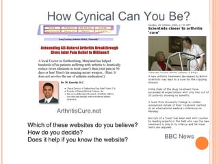 How Cynical Can You Be? Which of these websites do you believe? How do you decide? Does it help if you know the website? BBC News ArthritisCure.net 
