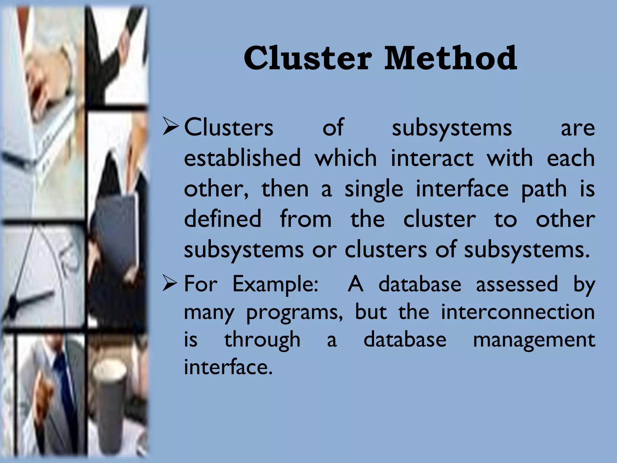 Cluster Method Clusters of subsystems are established which interact with each other, then a single interface path is defined from the cluster to other subsystems or clusters of subsystems. For Example:  A database assessed by many programs, but the interconnection is through a database management interface. 