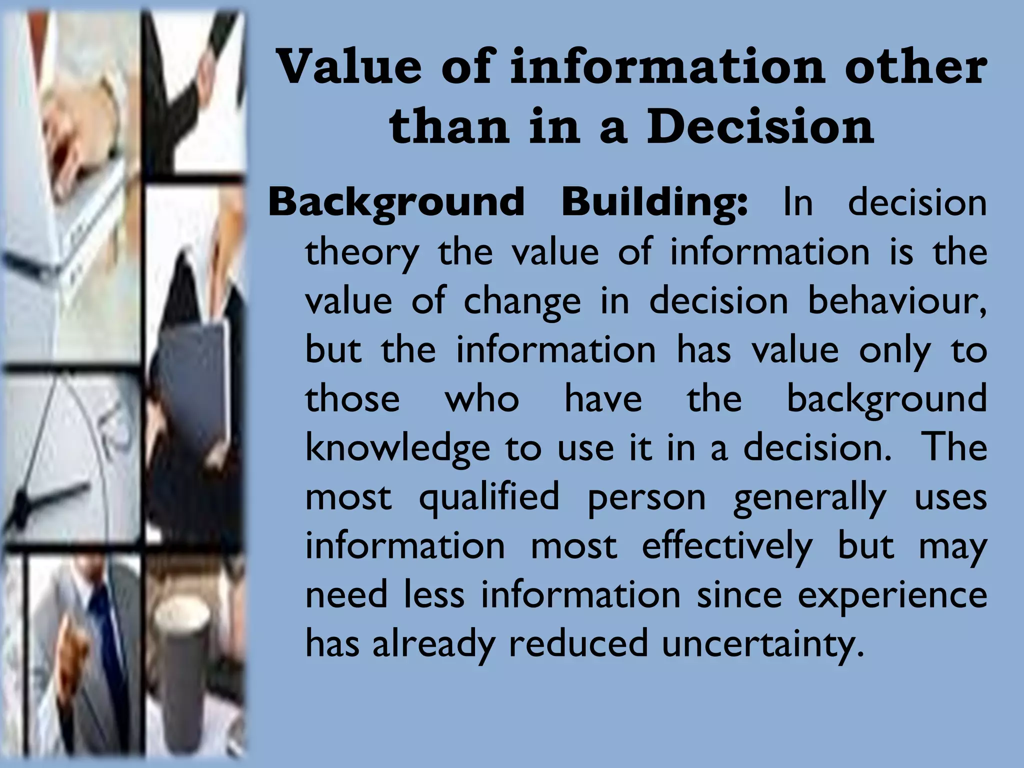 Value of information other than in a Decision Background Building:  In decision theory the value of information is the value of change in decision behaviour, but the information has value only to those who have the background knowledge to use it in a decision.  The most qualified person generally uses information most effectively but may need less information since experience has already reduced uncertainty. 