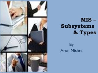 MIS – Subsystems  & Types By Arun Mishra 