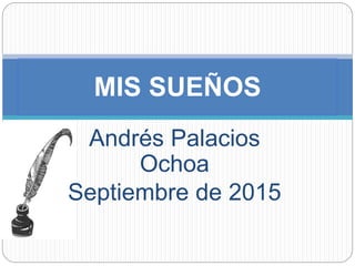 Andrés Palacios
Ochoa
Septiembre de 2015
MIS SUEÑOS
 