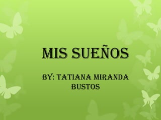 Mis sueños
By: Tatiana miranda
bustos
 