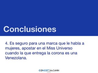 Conclusiones
4. Es seguro para una marca que le habla a
mujeres, apostar en el Miss Universo
cuando la que entrega la corona es una
Venezolana.
 