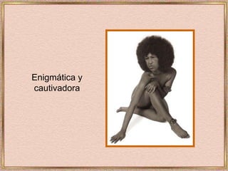 Enigmática y  cautivadora 