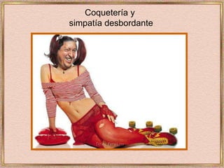 Coquetería y  simpatía desbordante 