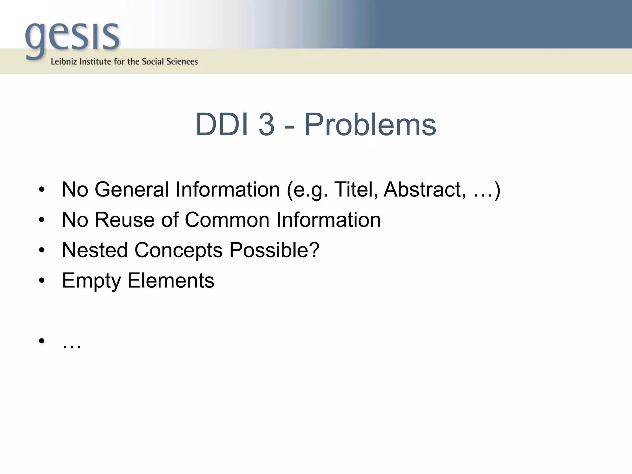 DDI 3 - Problems
•   No General Information (e.g. Titel, Abstract, …)
•   No Reuse of Common Information
•   Nested Concepts Possible?
•   Empty Elements

• …
 