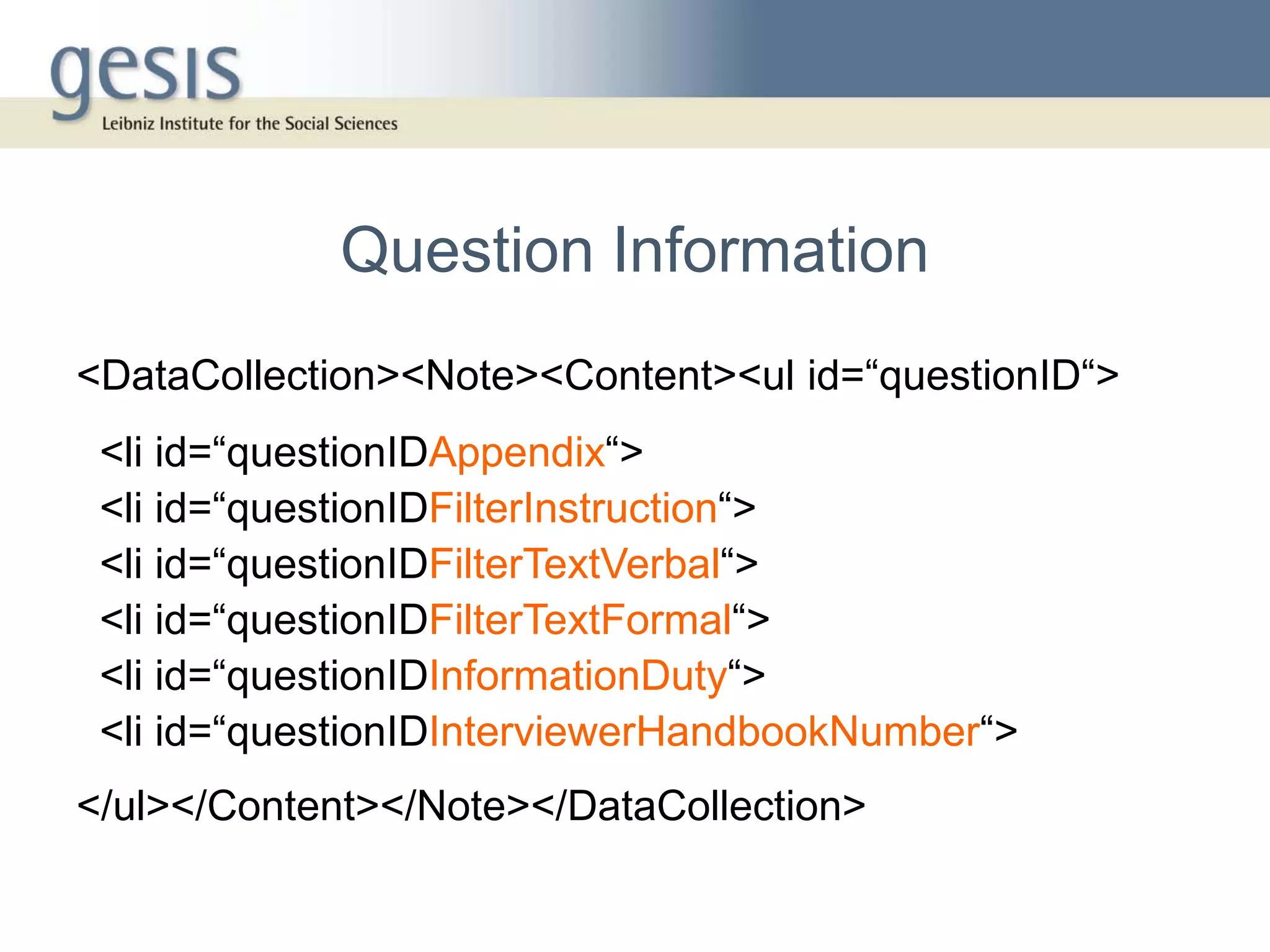 Question Information
<DataCollection><Note><Content><ul id=“questionID“>
 <li id=“questionIDAppendix“>
 <li id=“questionIDFilterInstruction“>
 <li id=“questionIDFilterTextVerbal“>
 <li id=“questionIDFilterTextFormal“>
 <li id=“questionIDInformationDuty“>
 <li id=“questionIDInterviewerHandbookNumber“>
</ul></Content></Note></DataCollection>
 
