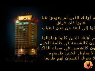 إنهم   أولئك الذين لم يعودوا هنا غابوا ذات فراق رحلوا إلى ابعد من مدن الغياب إنهم   أولئك الذين كانوا ومازالوا يضيئون كالشمعة في ظلمة الحزن يشرقون كالشمس في سماء الذاكرة لا يفارق الحنين طريقهم ولا يعرف النسيان لهم طريقا 