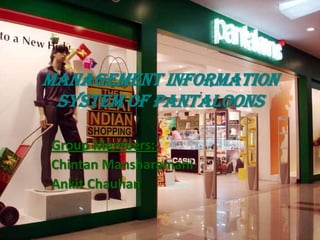 MANAGEMENT INFORMATION
 SYSTEM Of Pantaloons

Group Members:-
Chintan Mansharamani
Ankit Chauhan
 