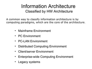 Information Architecture
Classified by HW Architecture
• Mainframe Environment
• PC Environment
• PC-LAN Environment
• Distributed Computing Environment
• Client/server Environment
• Enterprise-wide Computing Environment
• Legacy systems
A common way to classify information architecture is by
computing paradigms, which are the core of the architecture.
 