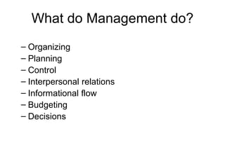 What do Management do?
– Organizing
– Planning
– Control
– Interpersonal relations
– Informational flow
– Budgeting
– Decisions
 