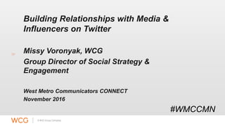 Building Relationships with Media &
Influencers on Twitter
Missy Voronyak, WCG
Group Director of Social Strategy &
Engagement
West Metro Communicators CONNECT
November 2016
#WMCCMN
 