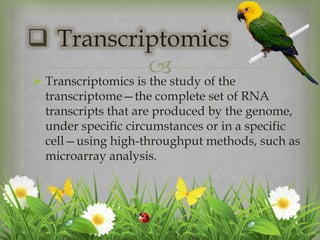  Transcriptomics is the study of the
transcriptome—the complete set of RNA
transcripts that are produced by the genome,
under specific circumstances or in a specific
cell—using high-throughput methods, such as
microarray analysis.
 Transcriptomics
 