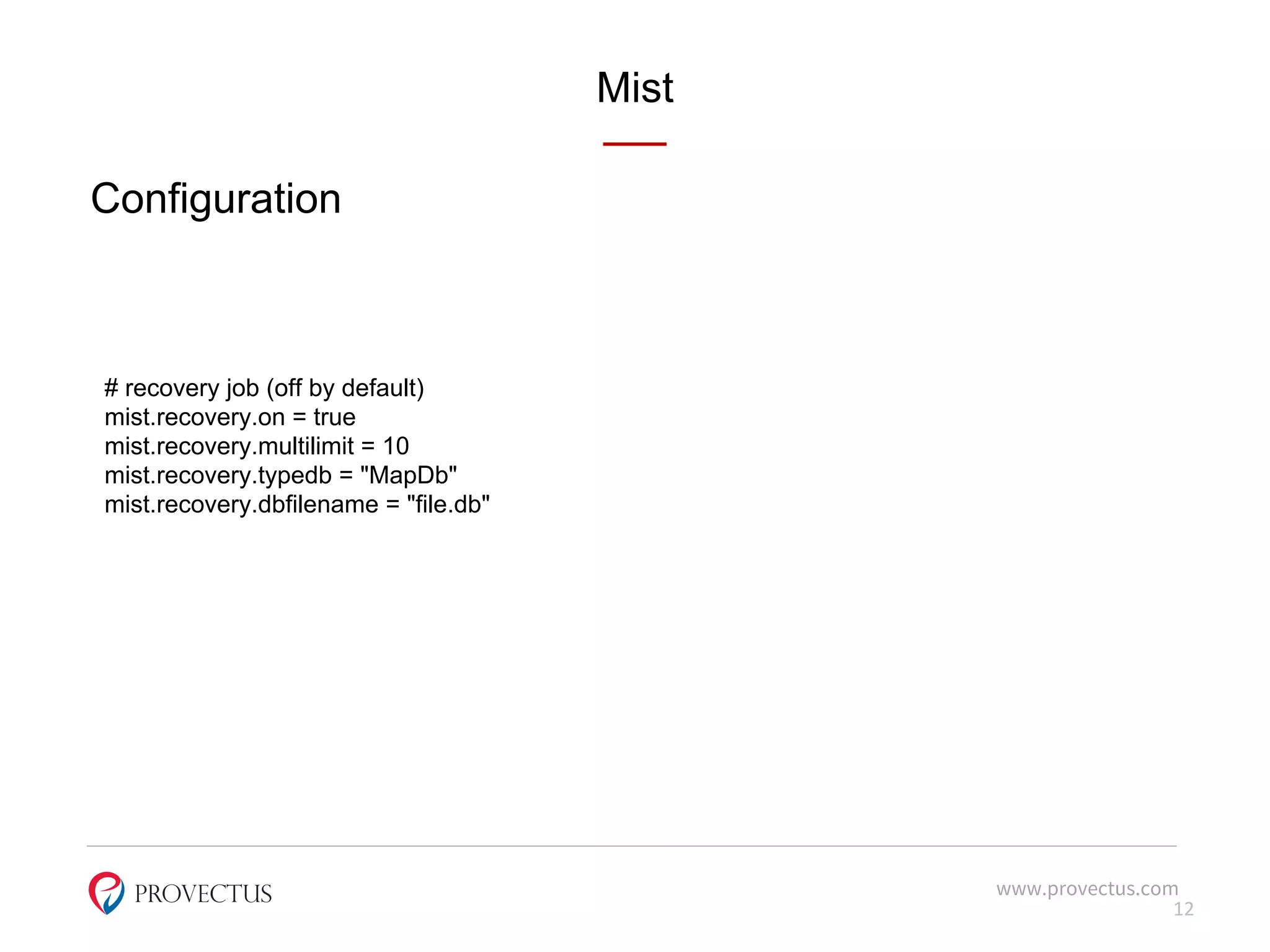 Mist
www.provectus.com
Configuration
12
# recovery job (off by default)
mist.recovery.on = true
mist.recovery.multilimit = 10
mist.recovery.typedb = "MapDb"
mist.recovery.dbfilename = "file.db"
 