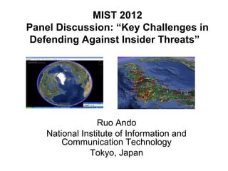 MIST 2012
Panel Discussion: “Key Challenges in
 Defending Against Insider Threats”




                  Ruo Ando
    National Institute of Information and
        Communication Technology
               Tokyo, Japan
 