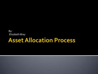 Asset Allocation Process By: Elizabeth Bray 