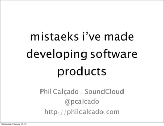 mistaeks i’ve made
                         developing software
                              products
                             Phil Calçado - SoundCloud
                                     @pcalcado
                              http://philcalcado.com
Wednesday, February 15, 12
 
