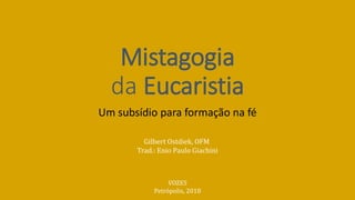 Mistagogia
da Eucaristia
Um subsídio para formação na fé
Gilbert Ostdiek, OFM
Trad.: Enio Paulo Giachini
VOZES
Petrópolis, 2018
 